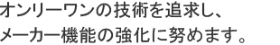 オンリーワンの技術を追求し、メーカー機能の強化に努めます。