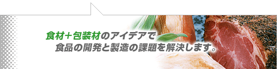 食材＋包装材のアイデアで食品の開発と製造の課題を解決します。